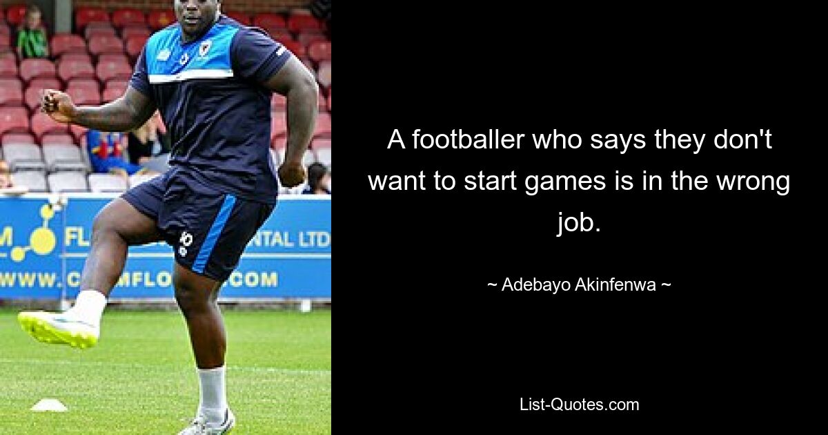 A footballer who says they don't want to start games is in the wrong job. — © Adebayo Akinfenwa