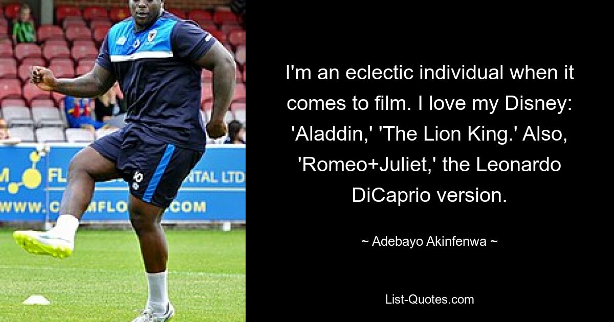 I'm an eclectic individual when it comes to film. I love my Disney: 'Aladdin,' 'The Lion King.' Also, 'Romeo+Juliet,' the Leonardo DiCaprio version. — © Adebayo Akinfenwa