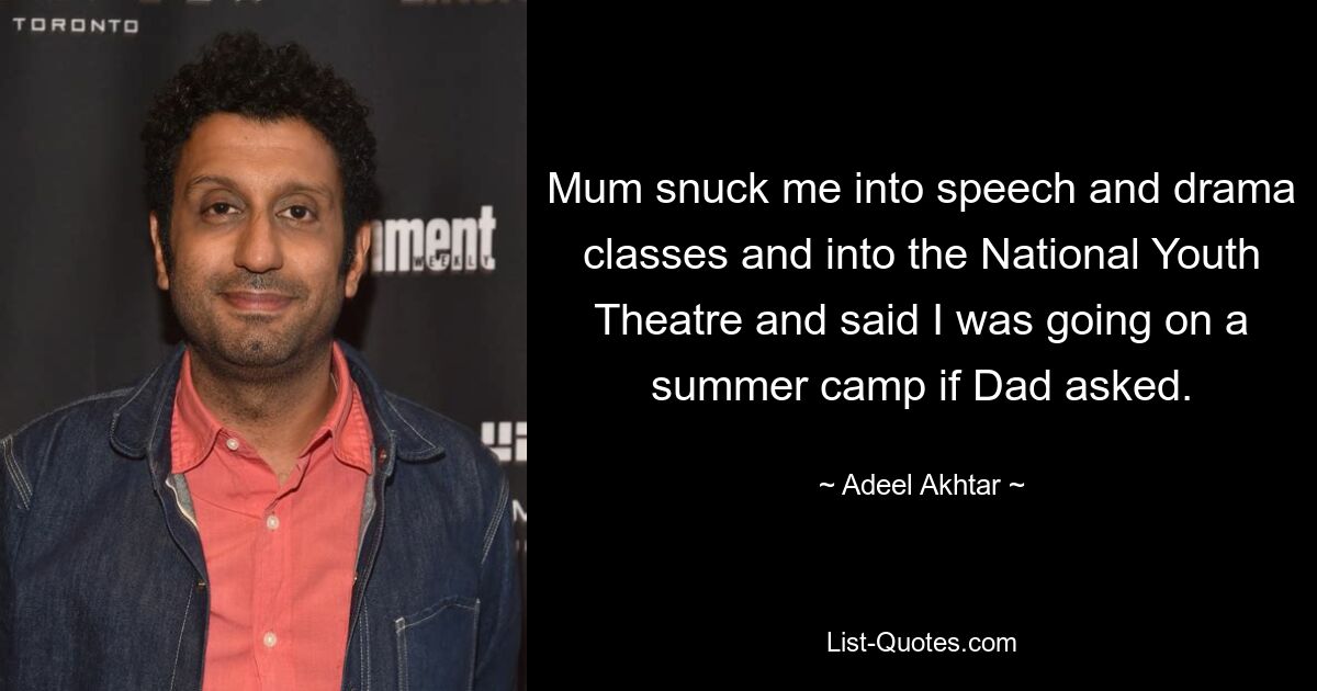 Mum snuck me into speech and drama classes and into the National Youth Theatre and said I was going on a summer camp if Dad asked. — © Adeel Akhtar