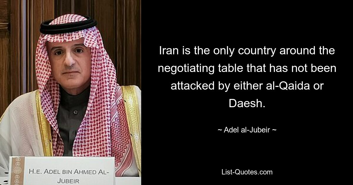 Iran is the only country around the negotiating table that has not been attacked by either al-Qaida or Daesh. — © Adel al-Jubeir