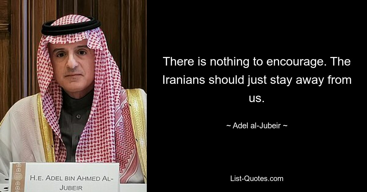 There is nothing to encourage. The Iranians should just stay away from us. — © Adel al-Jubeir