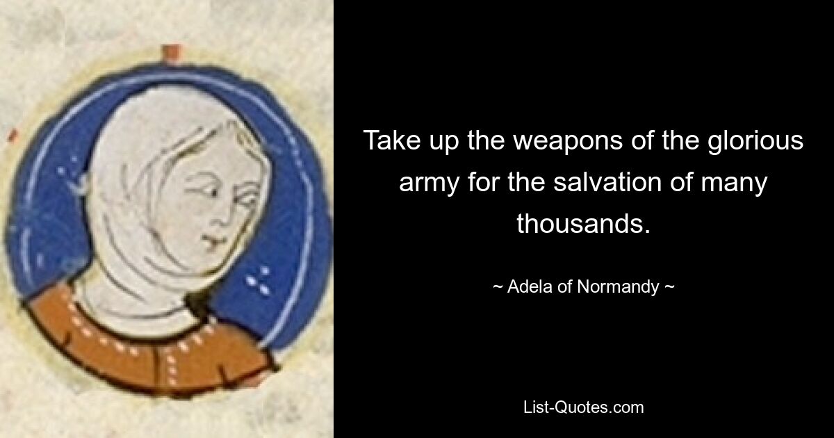 Take up the weapons of the glorious army for the salvation of many thousands. — © Adela of Normandy