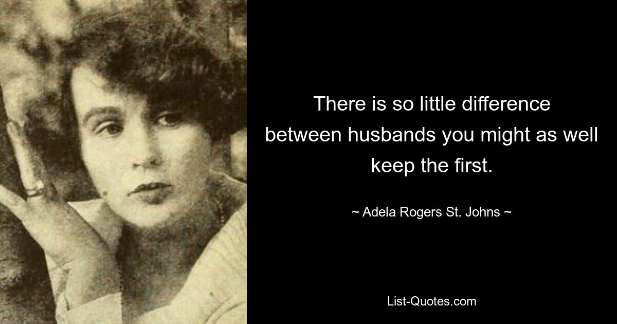 There is so little difference between husbands you might as well keep the first. — © Adela Rogers St. Johns