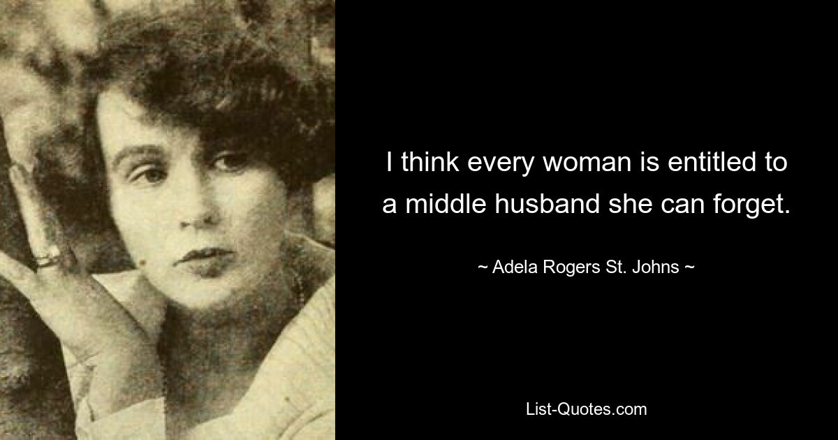 I think every woman is entitled to a middle husband she can forget. — © Adela Rogers St. Johns