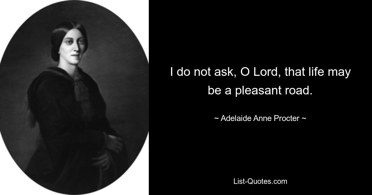 I do not ask, O Lord, that life may be a pleasant road. — © Adelaide Anne Procter