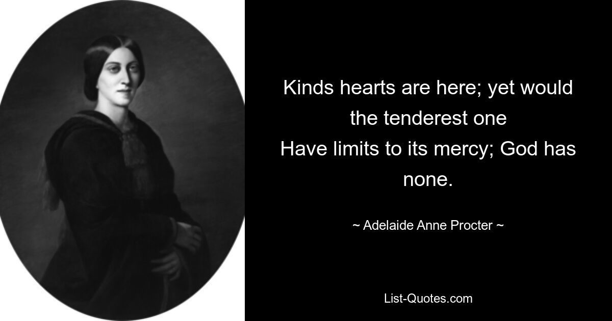 Kinds hearts are here; yet would the tenderest one
Have limits to its mercy; God has none. — © Adelaide Anne Procter