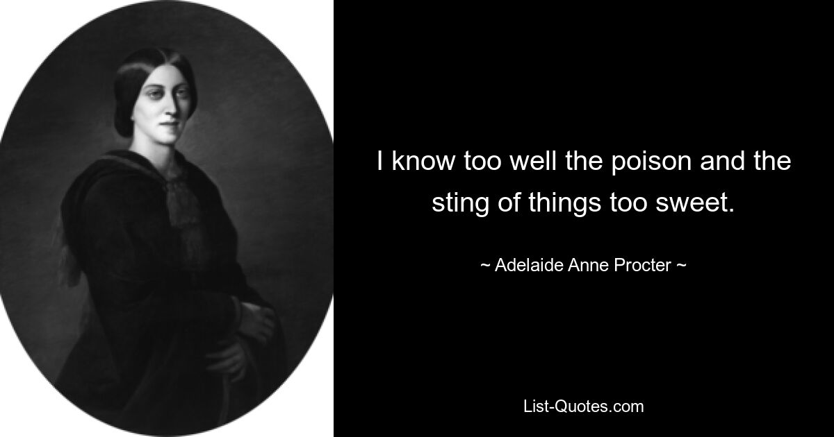 I know too well the poison and the sting of things too sweet. — © Adelaide Anne Procter