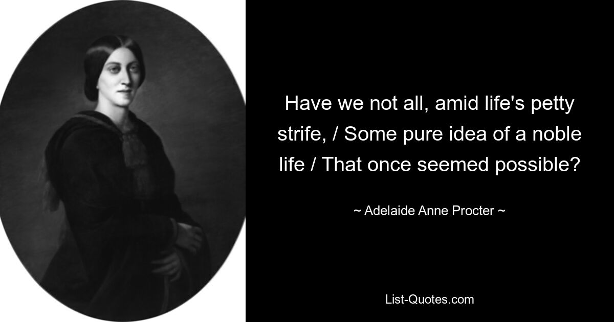 Have we not all, amid life's petty strife, / Some pure idea of a noble life / That once seemed possible? — © Adelaide Anne Procter