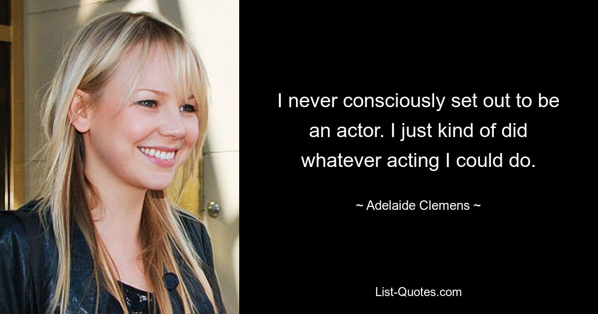 I never consciously set out to be an actor. I just kind of did whatever acting I could do. — © Adelaide Clemens