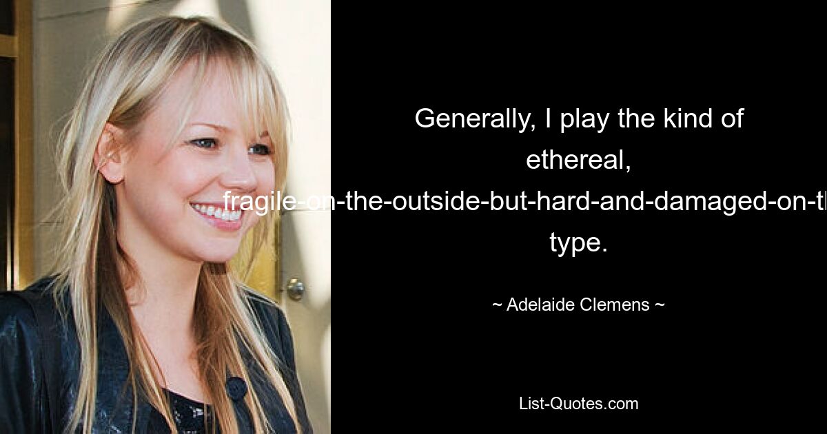 Generally, I play the kind of ethereal, fragile-on-the-outside-but-hard-and-damaged-on-the-inside type. — © Adelaide Clemens