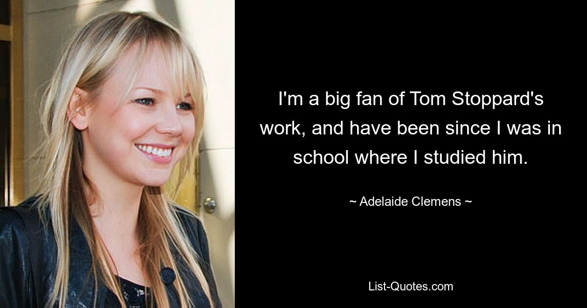 I'm a big fan of Tom Stoppard's work, and have been since I was in school where I studied him. — © Adelaide Clemens