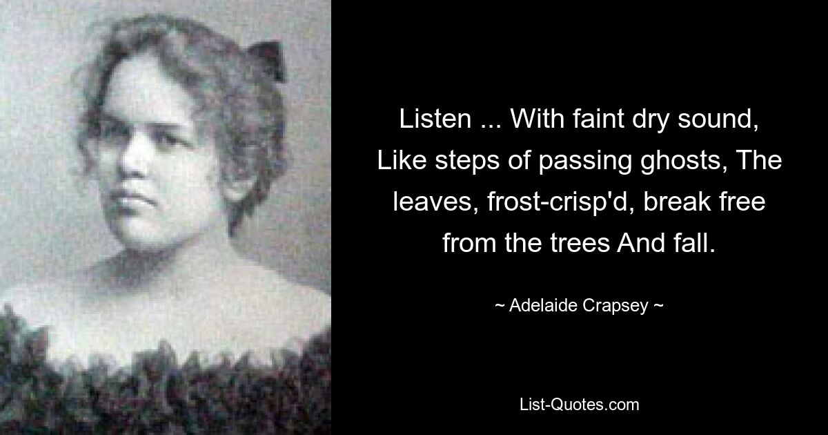 Listen ... With faint dry sound, Like steps of passing ghosts, The leaves, frost-crisp'd, break free from the trees And fall. — © Adelaide Crapsey