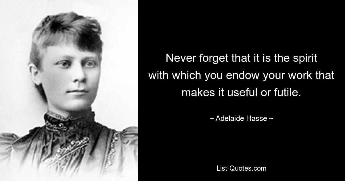 Never forget that it is the spirit with which you endow your work that makes it useful or futile. — © Adelaide Hasse