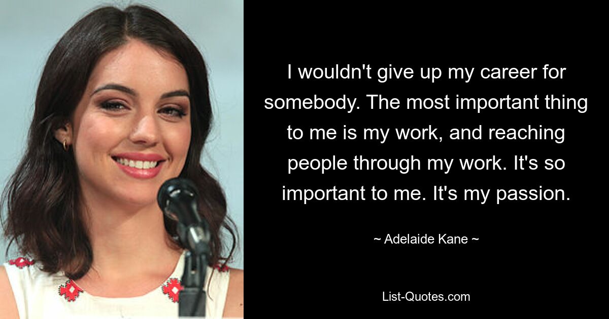 I wouldn't give up my career for somebody. The most important thing to me is my work, and reaching people through my work. It's so important to me. It's my passion. — © Adelaide Kane