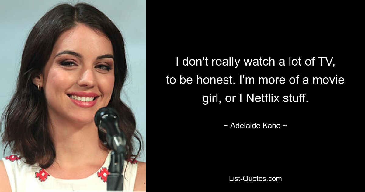 I don't really watch a lot of TV, to be honest. I'm more of a movie girl, or I Netflix stuff. — © Adelaide Kane