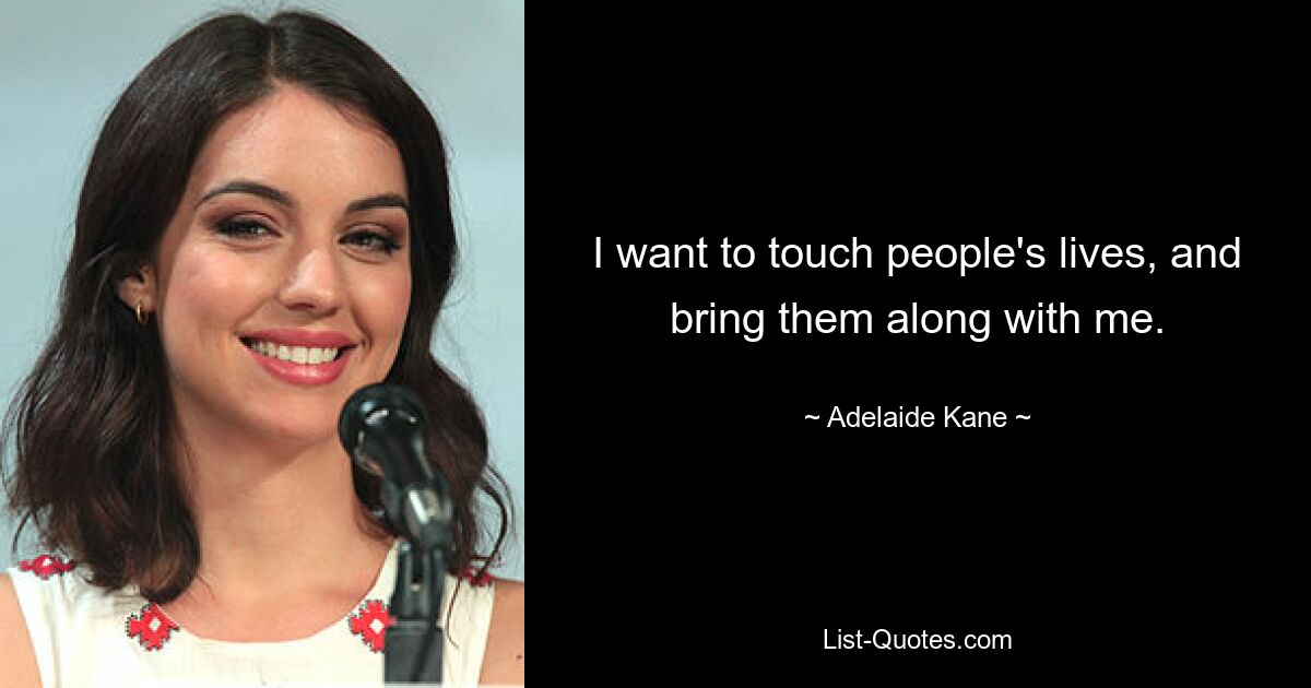 I want to touch people's lives, and bring them along with me. — © Adelaide Kane