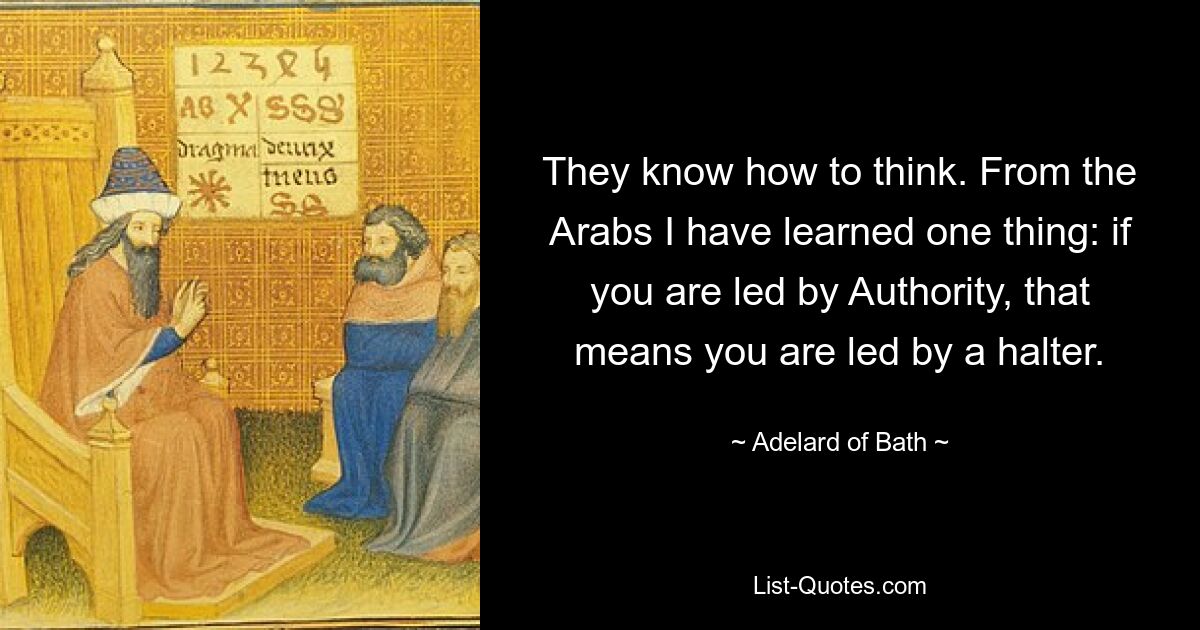 They know how to think. From the Arabs I have learned one thing: if you are led by Authority, that means you are led by a halter. — © Adelard of Bath