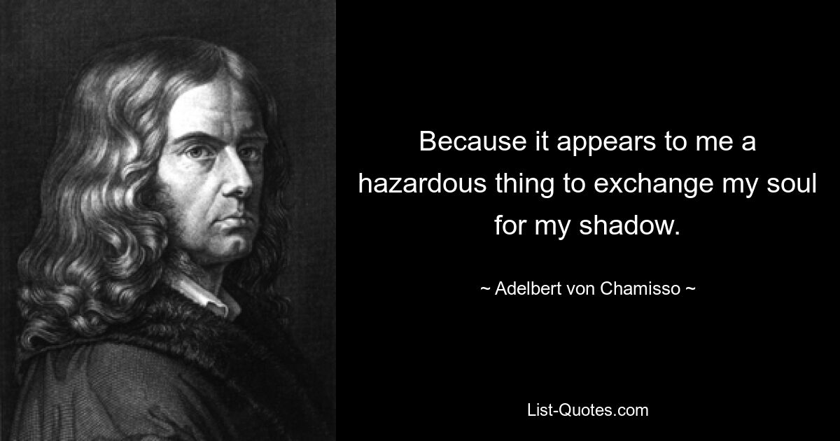 Because it appears to me a hazardous thing to exchange my soul for my shadow. — © Adelbert von Chamisso