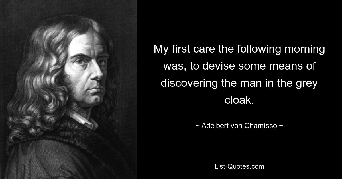 My first care the following morning was, to devise some means of discovering the man in the grey cloak. — © Adelbert von Chamisso