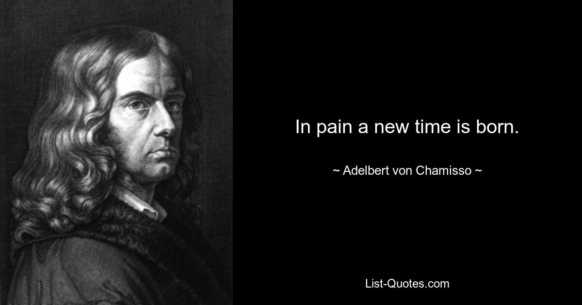 In pain a new time is born. — © Adelbert von Chamisso