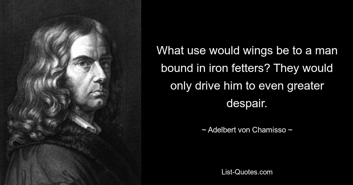 What use would wings be to a man bound in iron fetters? They would only drive him to even greater despair. — © Adelbert von Chamisso