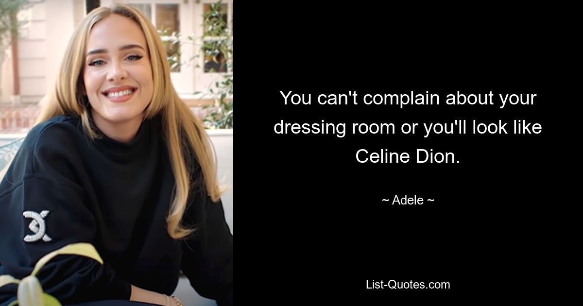 You can't complain about your dressing room or you'll look like Celine Dion. — © Adele