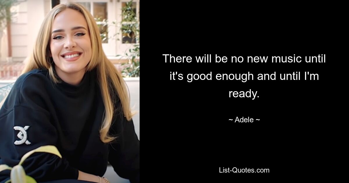 There will be no new music until it's good enough and until I'm ready. — © Adele