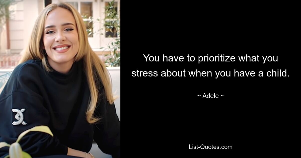 You have to prioritize what you stress about when you have a child. — © Adele