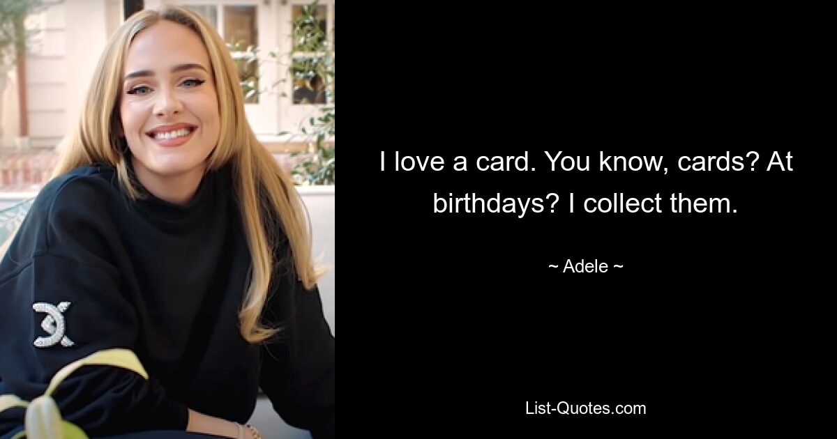 I love a card. You know, cards? At birthdays? I collect them. — © Adele