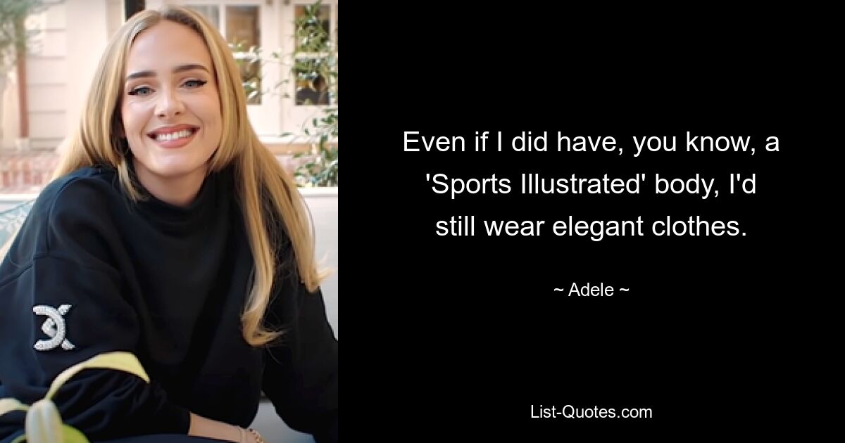 Even if I did have, you know, a 'Sports Illustrated' body, I'd still wear elegant clothes. — © Adele