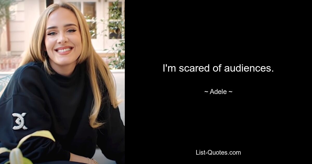 I'm scared of audiences. — © Adele