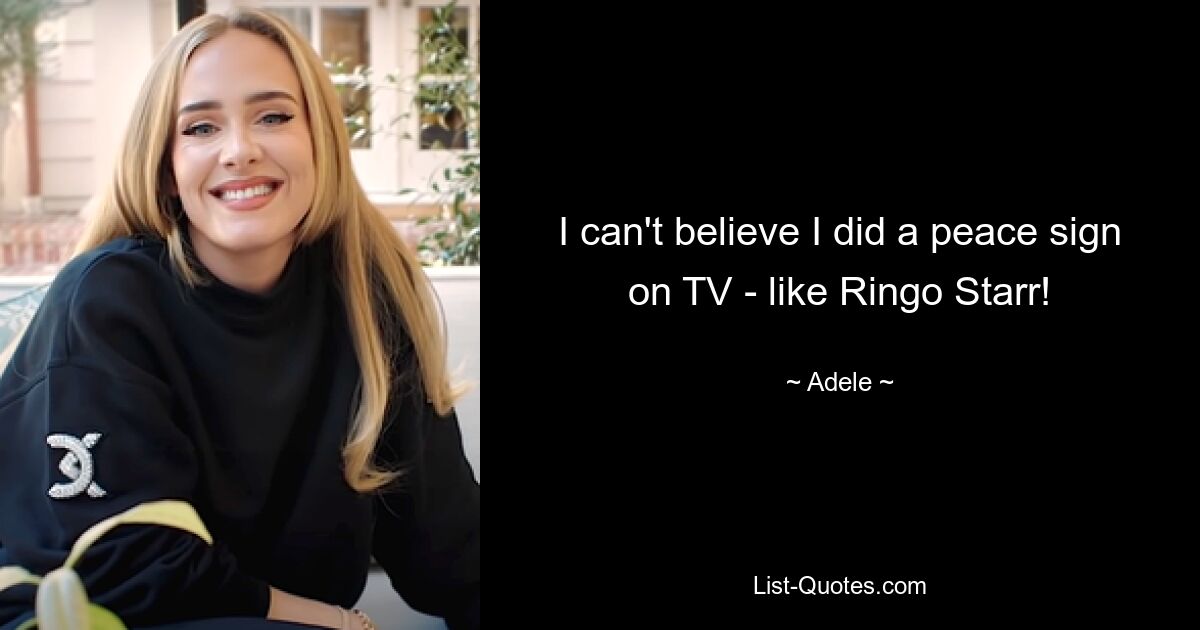 I can't believe I did a peace sign on TV - like Ringo Starr! — © Adele