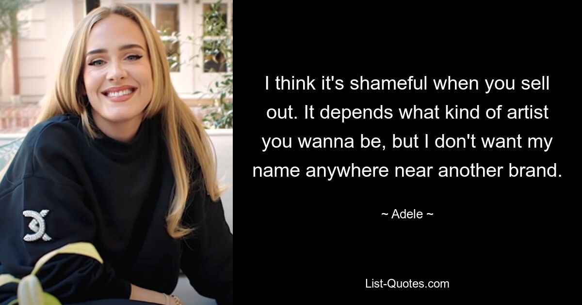 I think it's shameful when you sell out. It depends what kind of artist you wanna be, but I don't want my name anywhere near another brand. — © Adele