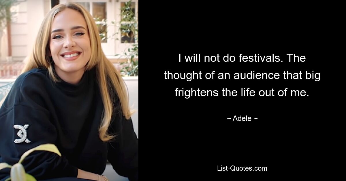 I will not do festivals. The thought of an audience that big frightens the life out of me. — © Adele