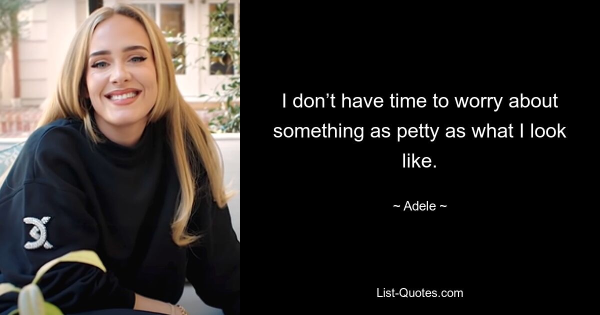 I don’t have time to worry about something as petty as what I look like. — © Adele