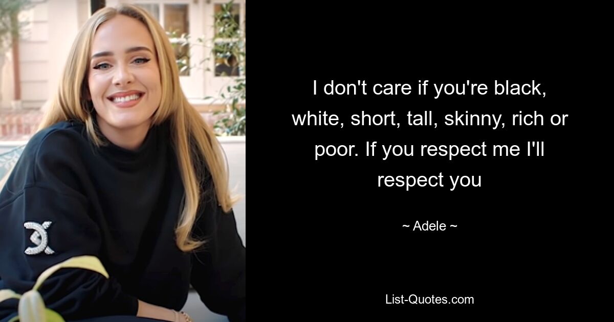 I don't care if you're black, white, short, tall, skinny, rich or poor. If you respect me I'll respect you — © Adele