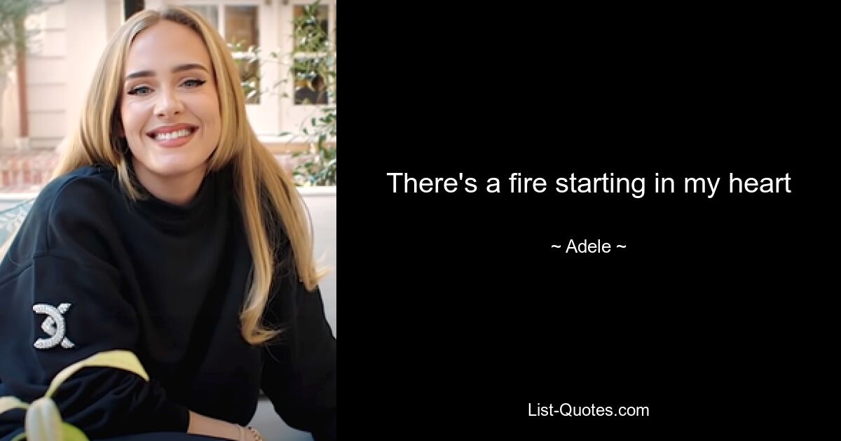 There's a fire starting in my heart — © Adele