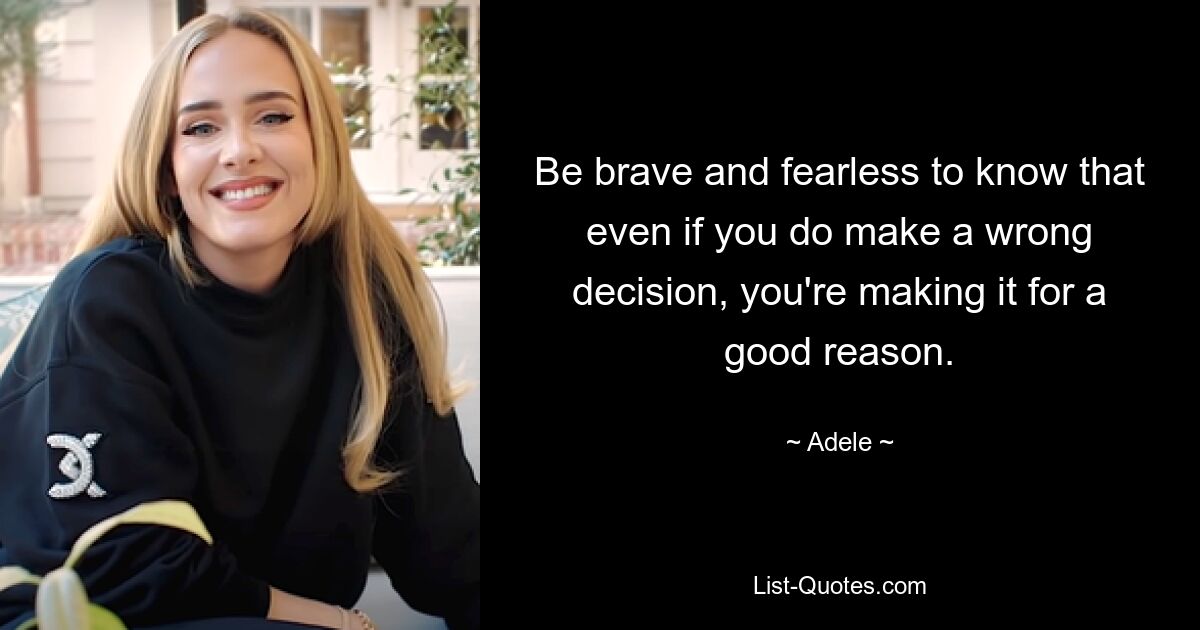 Be brave and fearless to know that even if you do make a wrong decision, you're making it for a good reason. — © Adele