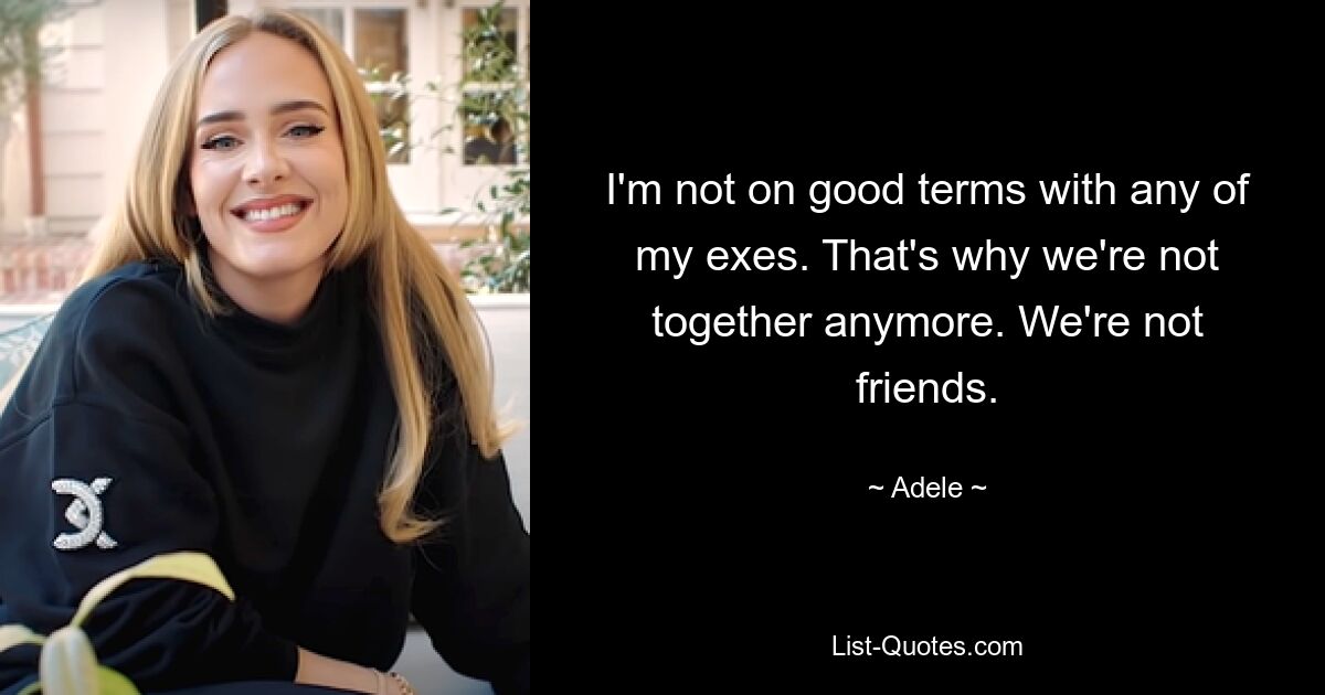 I'm not on good terms with any of my exes. That's why we're not together anymore. We're not friends. — © Adele