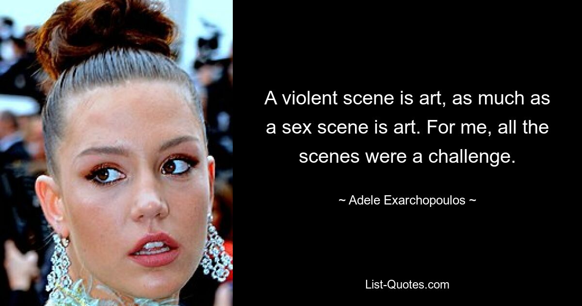 A violent scene is art, as much as a sex scene is art. For me, all the scenes were a challenge. — © Adele Exarchopoulos