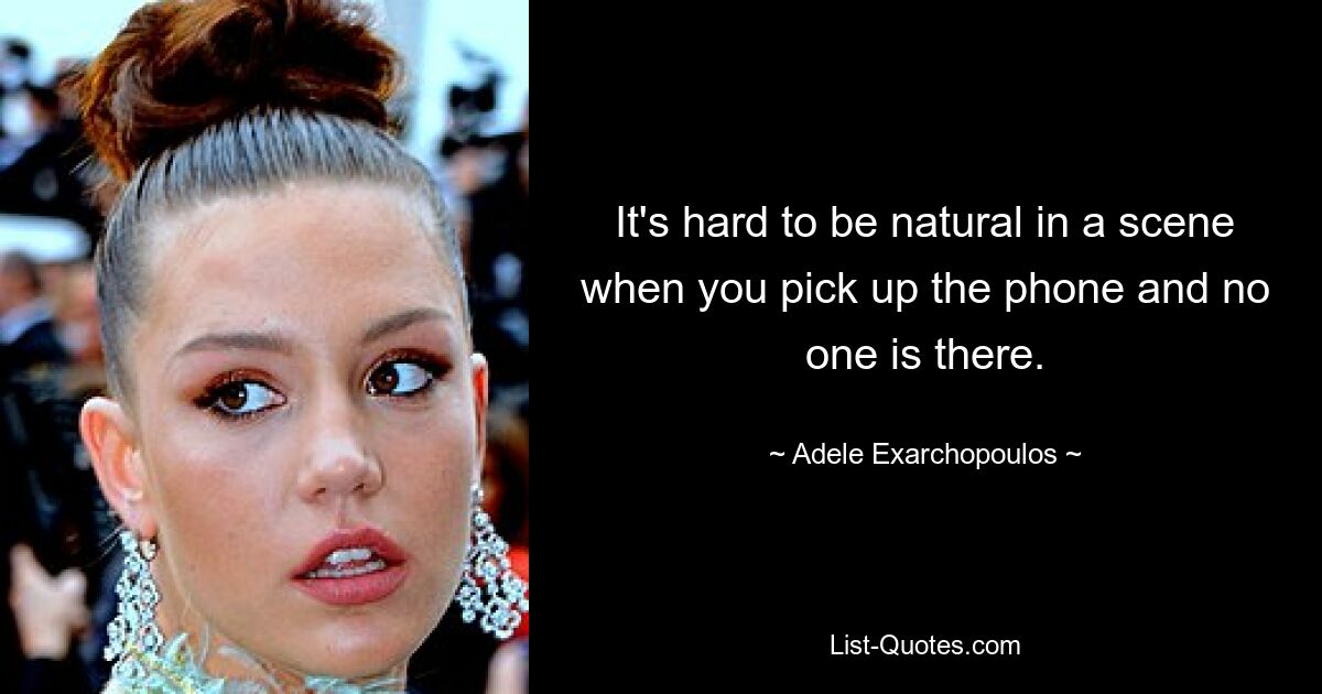 It's hard to be natural in a scene when you pick up the phone and no one is there. — © Adele Exarchopoulos