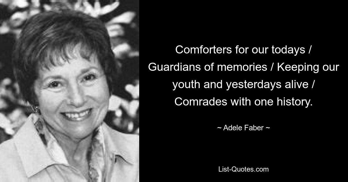 Comforters for our todays / Guardians of memories / Keeping our youth and yesterdays alive / Comrades with one history. — © Adele Faber