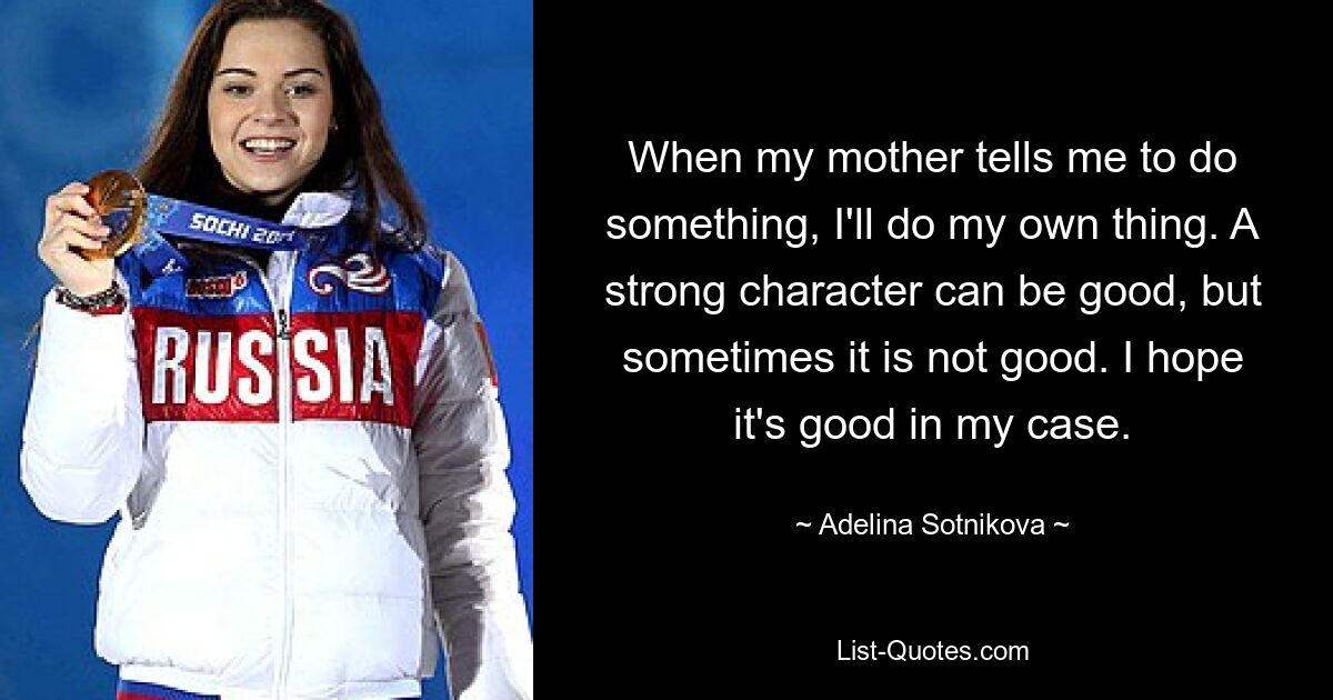 When my mother tells me to do something, I'll do my own thing. A strong character can be good, but sometimes it is not good. I hope it's good in my case. — © Adelina Sotnikova