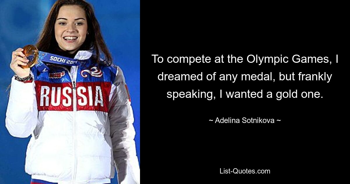 To compete at the Olympic Games, I dreamed of any medal, but frankly speaking, I wanted a gold one. — © Adelina Sotnikova