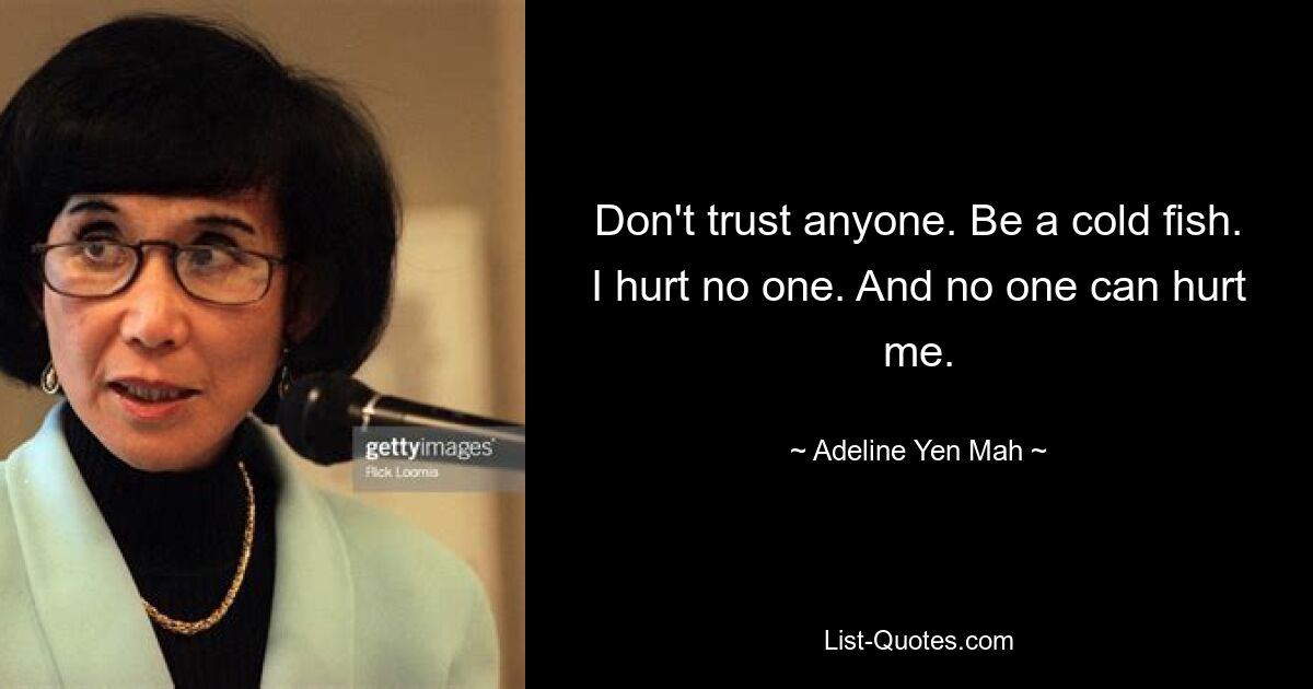 Don't trust anyone. Be a cold fish. I hurt no one. And no one can hurt me. — © Adeline Yen Mah