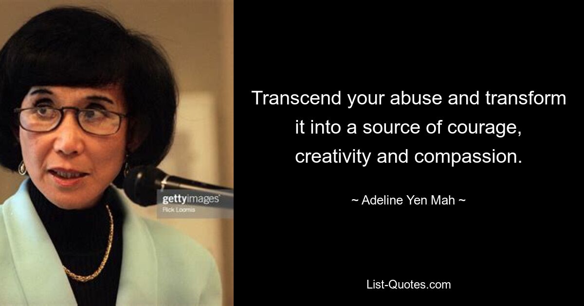 Transcend your abuse and transform it into a source of courage, creativity and compassion. — © Adeline Yen Mah