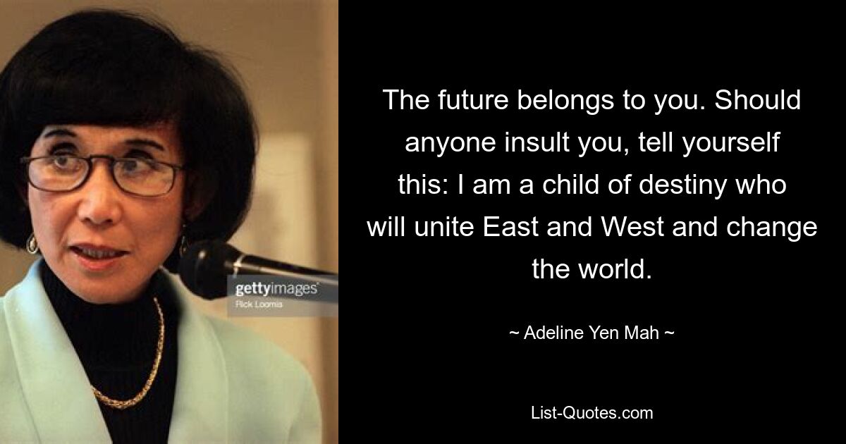 The future belongs to you. Should anyone insult you, tell yourself this: I am a child of destiny who will unite East and West and change the world. — © Adeline Yen Mah