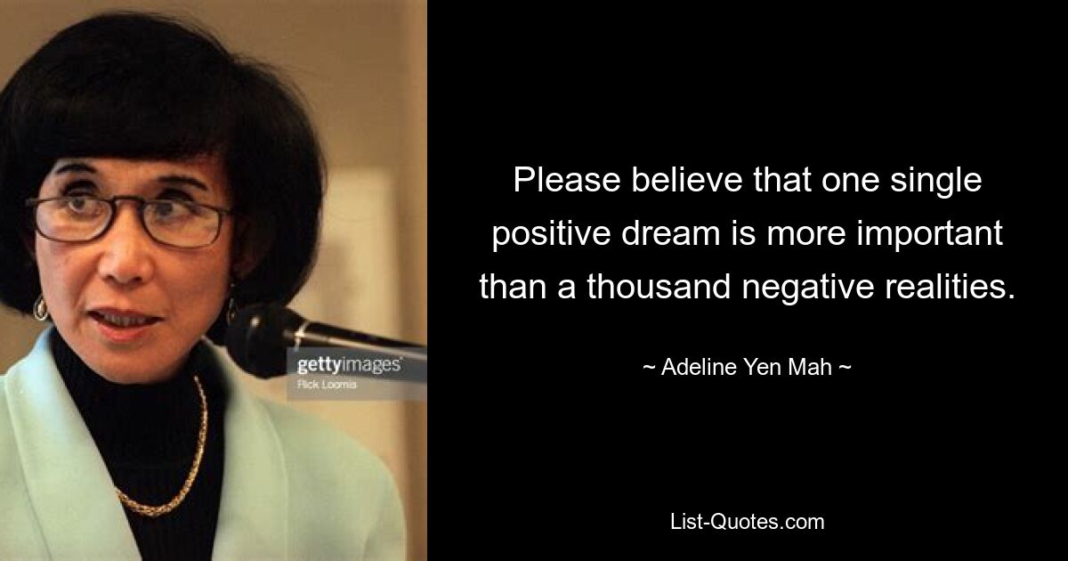 Please believe that one single positive dream is more important than a thousand negative realities. — © Adeline Yen Mah