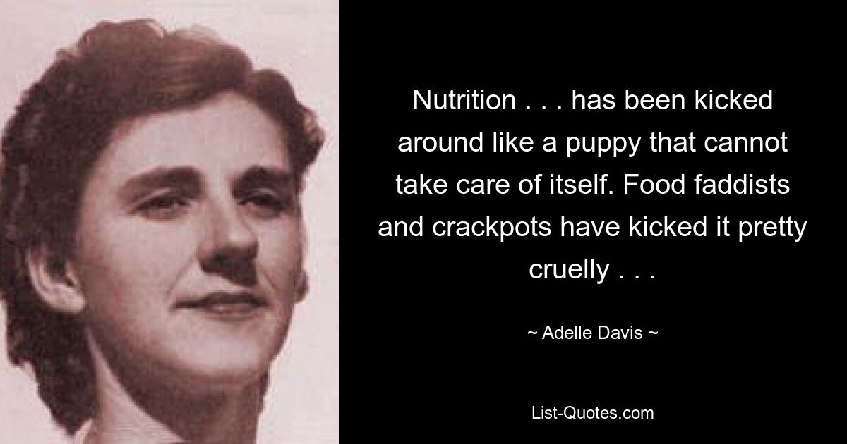 Nutrition . . . has been kicked around like a puppy that cannot take care of itself. Food faddists and crackpots have kicked it pretty cruelly . . . — © Adelle Davis