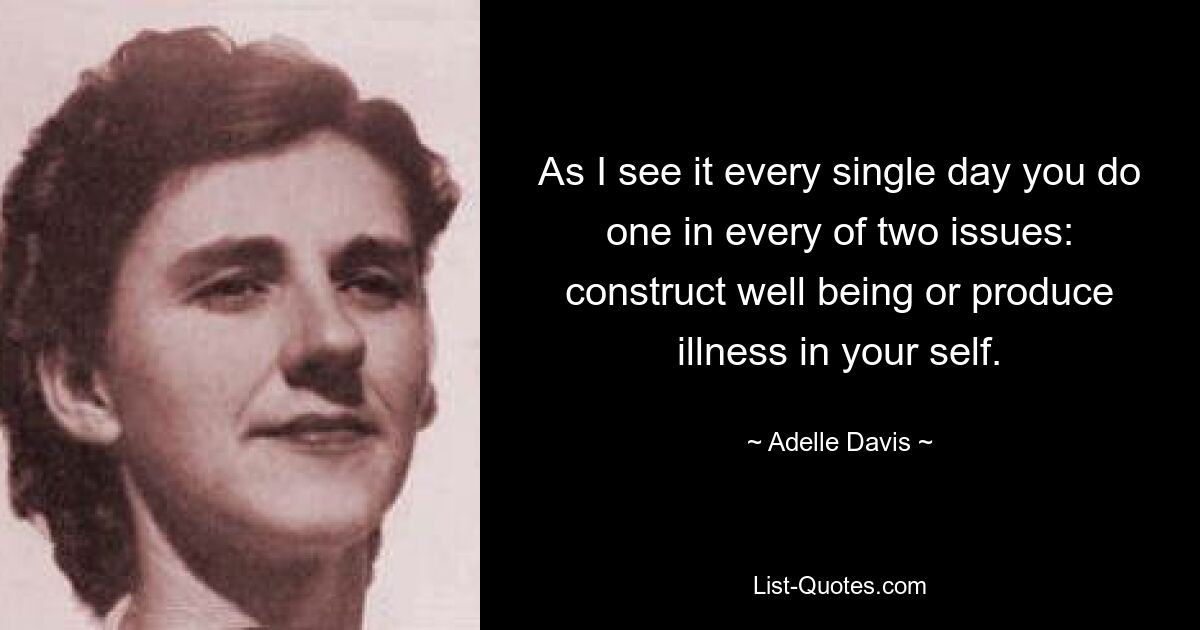 As I see it every single day you do one in every of two issues: construct well being or produce illness in your self. — © Adelle Davis